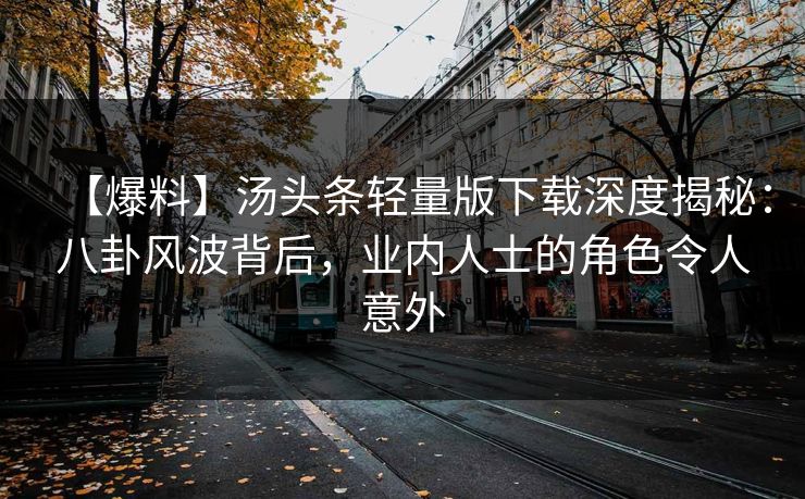 【爆料】汤头条轻量版下载深度揭秘：八卦风波背后，业内人士的角色令人意外