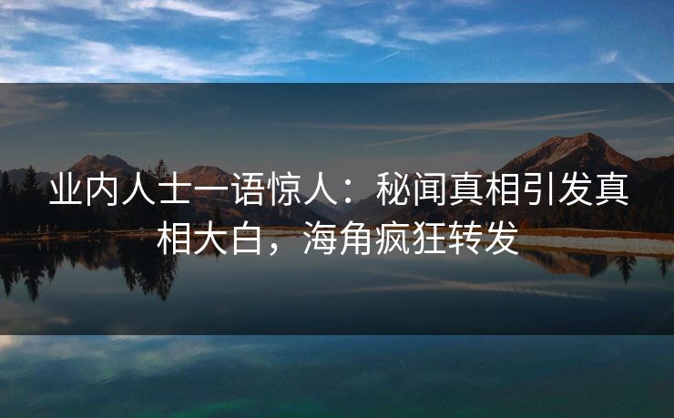 业内人士一语惊人：秘闻真相引发真相大白，海角疯狂转发