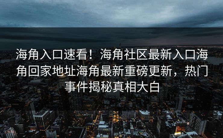 海角入口速看！海角社区最新入口海角回家地址海角最新重磅更新，热门事件揭秘真相大白