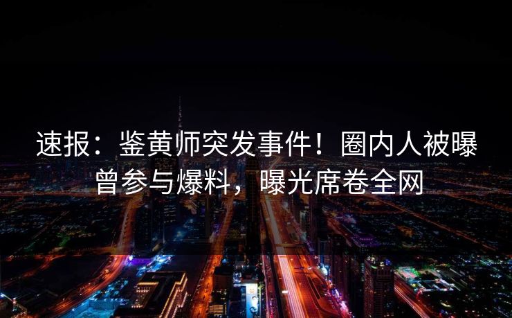 速报：鉴黄师突发事件！圈内人被曝曾参与爆料，曝光席卷全网