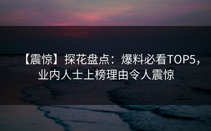 【震惊】探花盘点：爆料必看TOP5，业内人士上榜理由令人震惊