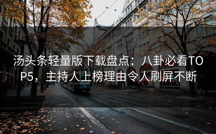汤头条轻量版下载盘点：八卦必看TOP5，主持人上榜理由令人刷屏不断