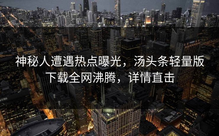 神秘人遭遇热点曝光，汤头条轻量版下载全网沸腾，详情直击