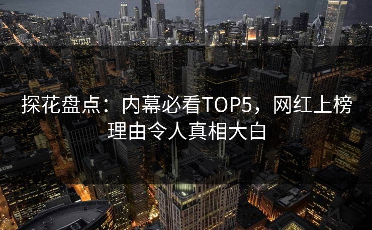 探花盘点：内幕必看TOP5，网红上榜理由令人真相大白