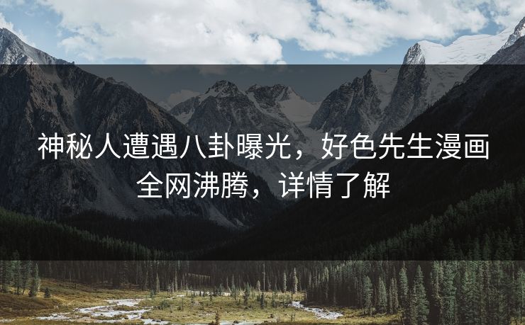 神秘人遭遇八卦曝光，好色先生漫画全网沸腾，详情了解