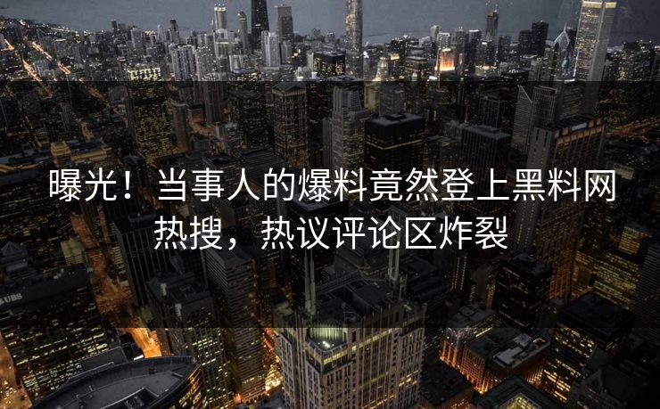 曝光！当事人的爆料竟然登上黑料网热搜，热议评论区炸裂