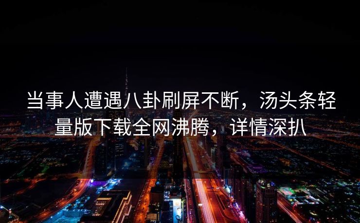 当事人遭遇八卦刷屏不断，汤头条轻量版下载全网沸腾，详情深扒