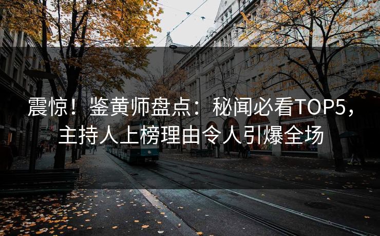 震惊！鉴黄师盘点：秘闻必看TOP5，主持人上榜理由令人引爆全场