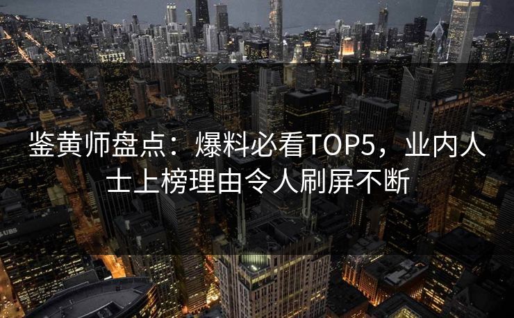 鉴黄师盘点：爆料必看TOP5，业内人士上榜理由令人刷屏不断