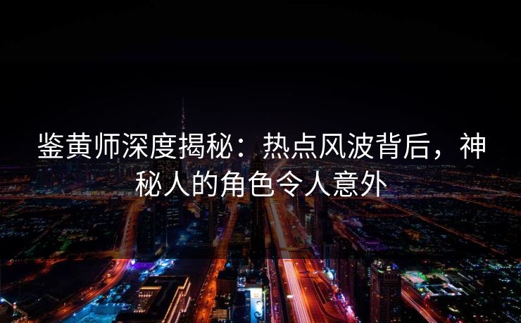 鉴黄师深度揭秘：热点风波背后，神秘人的角色令人意外