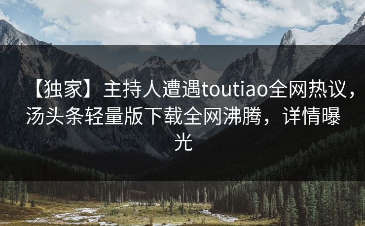 【独家】主持人遭遇toutiao全网热议，汤头条轻量版下载全网沸腾，详情曝光