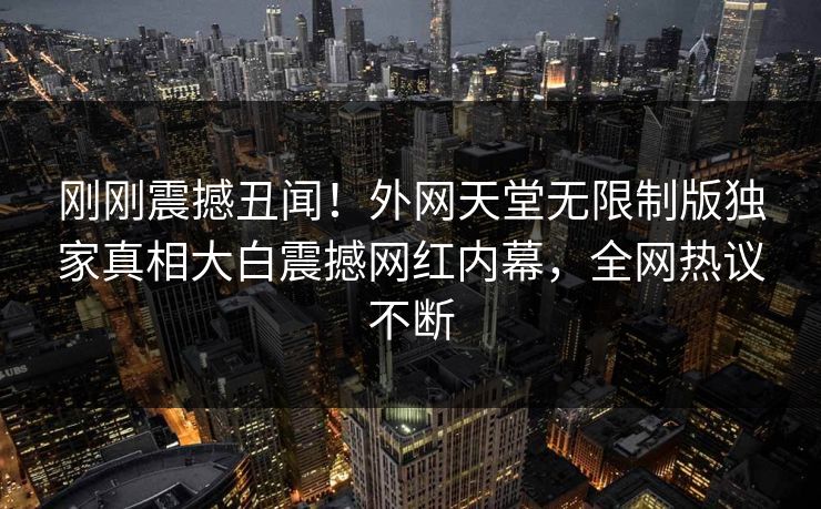 刚刚震撼丑闻！外网天堂无限制版独家真相大白震撼网红内幕，全网热议不断