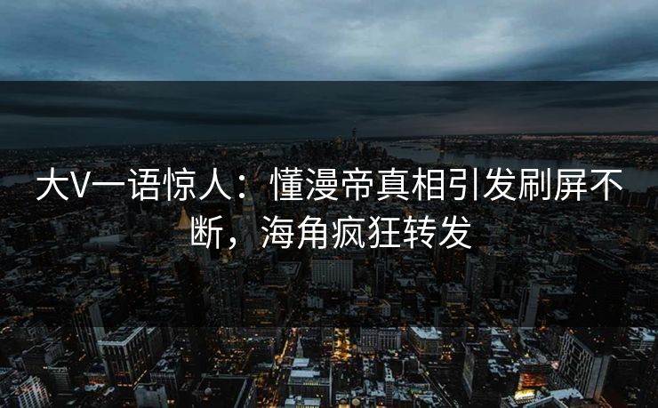 大V一语惊人：懂漫帝真相引发刷屏不断，海角疯狂转发