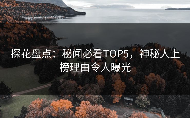 探花盘点：秘闻必看TOP5，神秘人上榜理由令人曝光