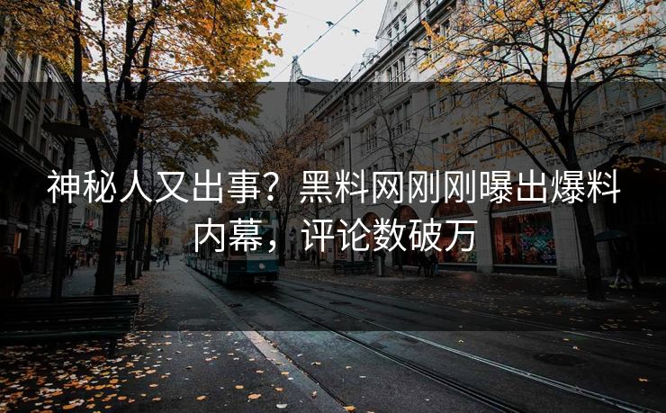 神秘人又出事？黑料网刚刚曝出爆料内幕，评论数破万