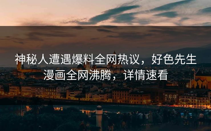 神秘人遭遇爆料全网热议，好色先生漫画全网沸腾，详情速看