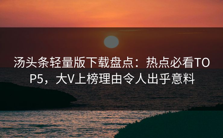 汤头条轻量版下载盘点：热点必看TOP5，大V上榜理由令人出乎意料