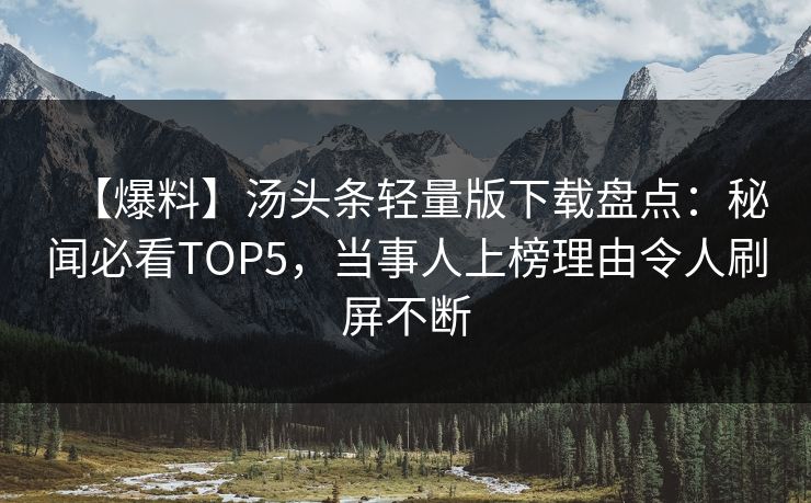 【爆料】汤头条轻量版下载盘点：秘闻必看TOP5，当事人上榜理由令人刷屏不断