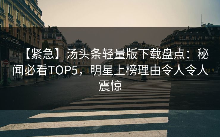 【紧急】汤头条轻量版下载盘点：秘闻必看TOP5，明星上榜理由令人令人震惊