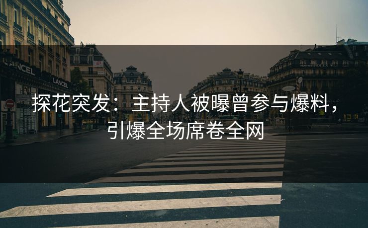 探花突发：主持人被曝曾参与爆料，引爆全场席卷全网