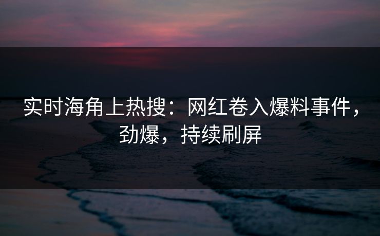 实时海角上热搜：网红卷入爆料事件，劲爆，持续刷屏