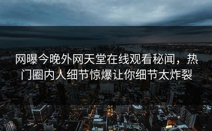 网曝今晚外网天堂在线观看秘闻，热门圈内人细节惊爆让你细节太炸裂