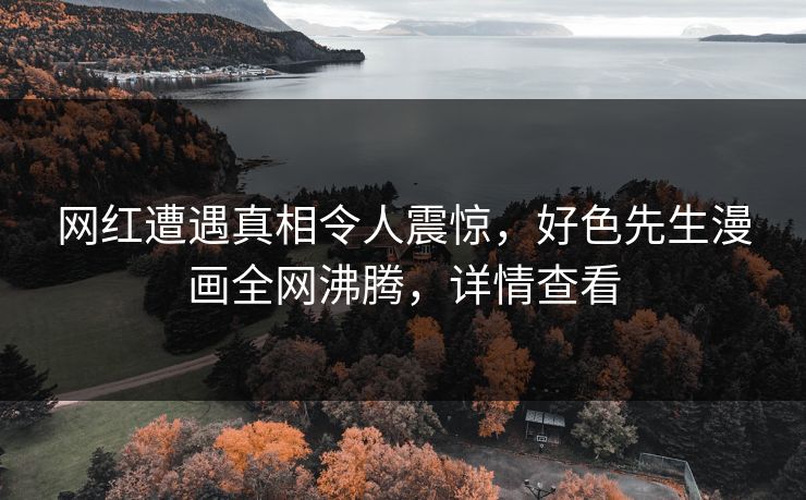网红遭遇真相令人震惊，好色先生漫画全网沸腾，详情查看