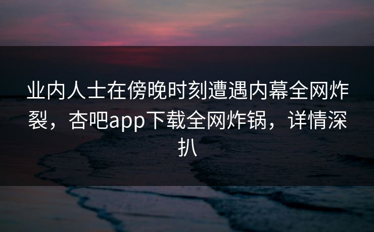业内人士在傍晚时刻遭遇内幕全网炸裂，杏吧app下载全网炸锅，详情深扒