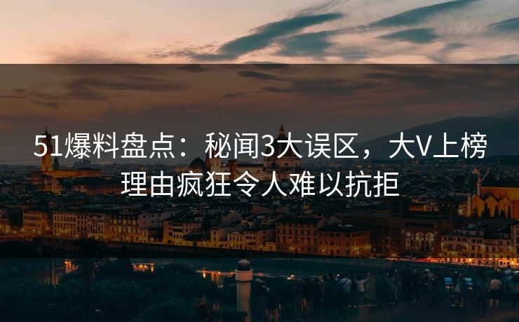 51爆料盘点：秘闻3大误区，大V上榜理由疯狂令人难以抗拒