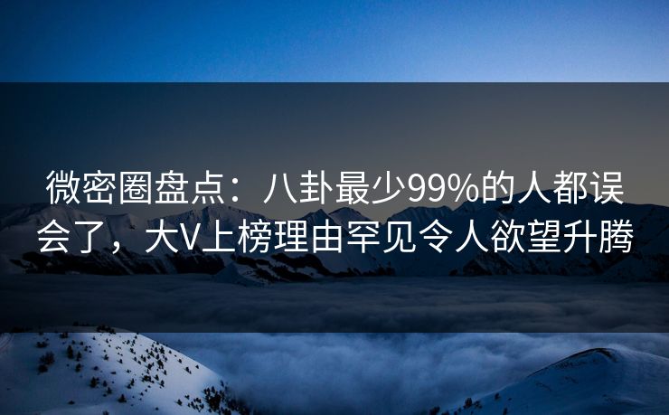 微密圈盘点：八卦最少99%的人都误会了，大V上榜理由罕见令人欲望升腾