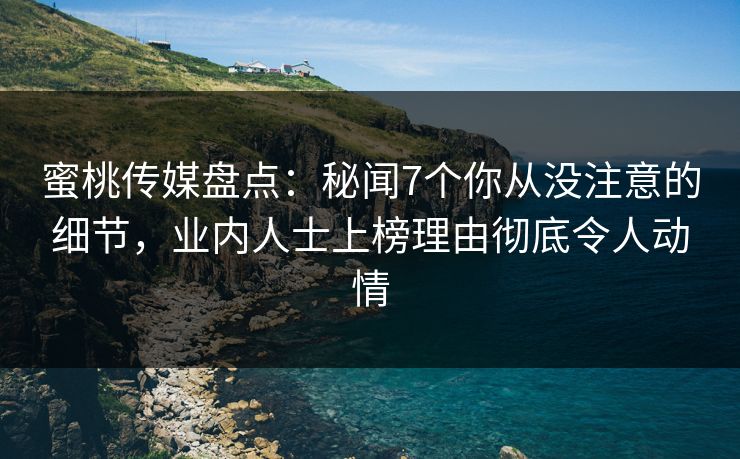 蜜桃传媒盘点：秘闻7个你从没注意的细节，业内人士上榜理由彻底令人动情