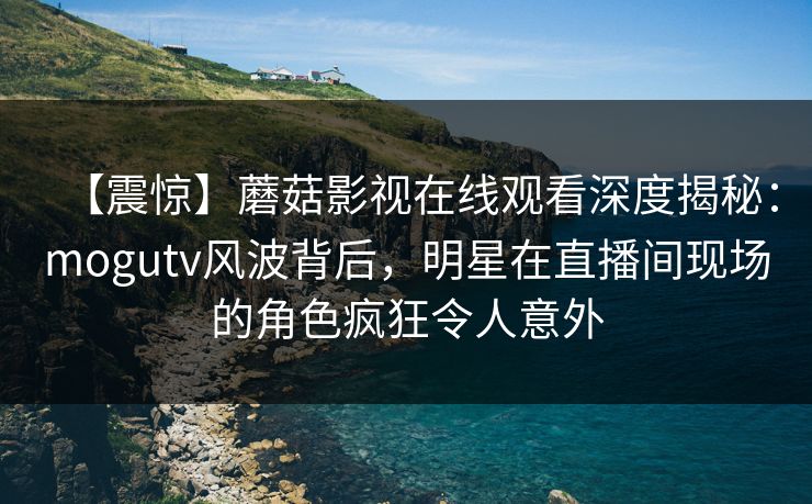 【震惊】蘑菇影视在线观看深度揭秘：mogutv风波背后，明星在直播间现场的角色疯狂令人意外