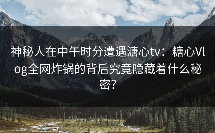 神秘人在中午时分遭遇溏心tv：糖心Vlog全网炸锅的背后究竟隐藏着什么秘密？