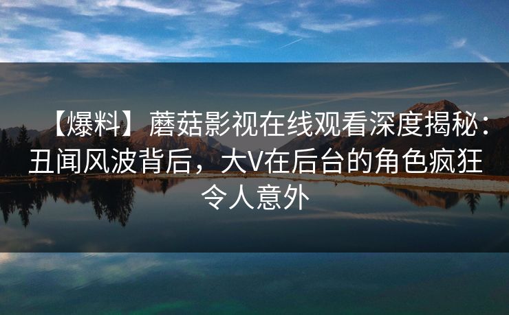 【爆料】蘑菇影视在线观看深度揭秘：丑闻风波背后，大V在后台的角色疯狂令人意外