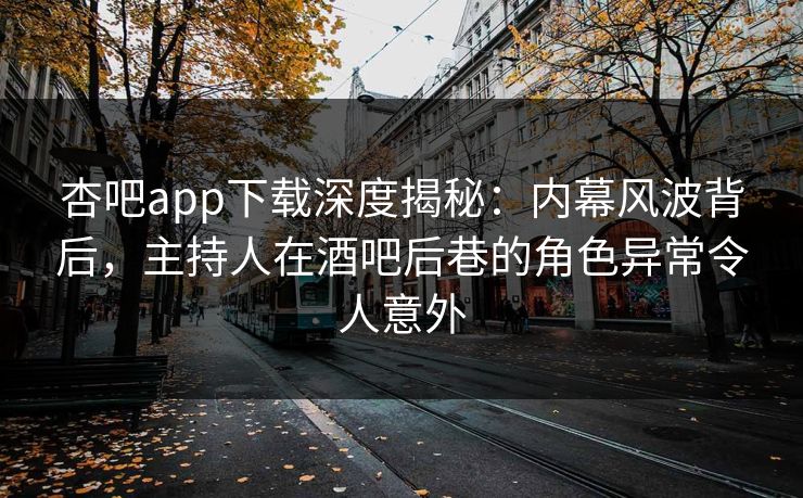 杏吧app下载深度揭秘：内幕风波背后，主持人在酒吧后巷的角色异常令人意外