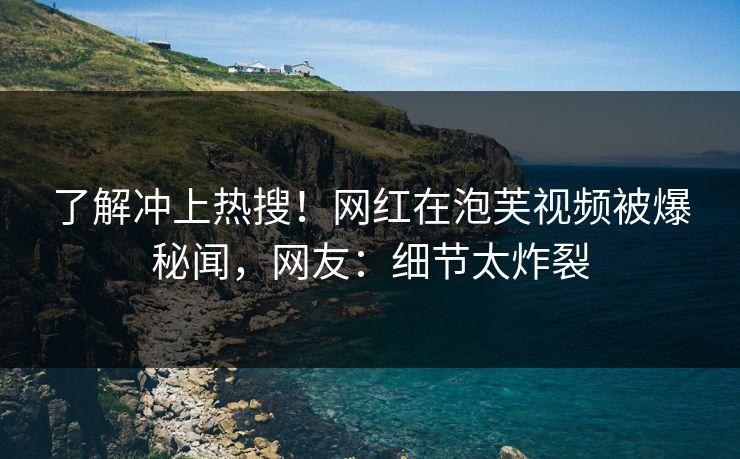 了解冲上热搜！网红在泡芙视频被爆秘闻，网友：细节太炸裂