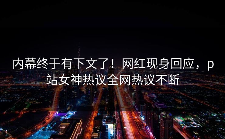 内幕终于有下文了！网红现身回应，p站女神热议全网热议不断