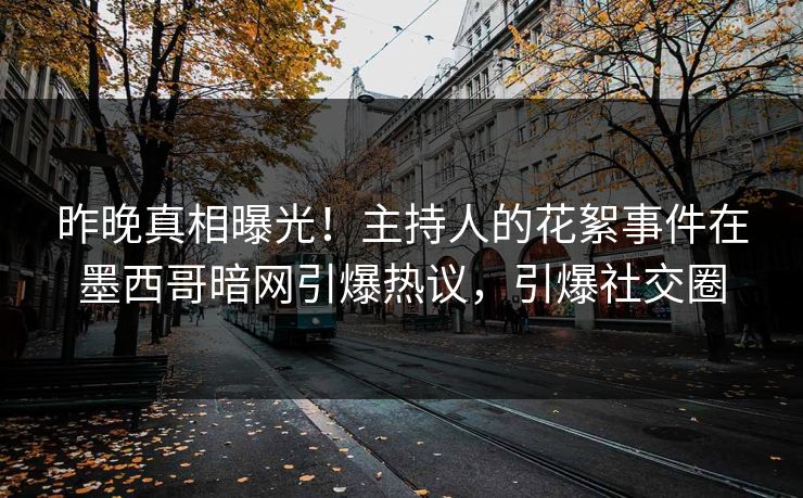 昨晚真相曝光！主持人的花絮事件在墨西哥暗网引爆热议，引爆社交圈