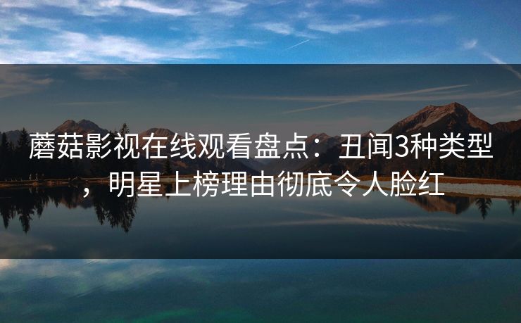 蘑菇影视在线观看盘点：丑闻3种类型，明星上榜理由彻底令人脸红