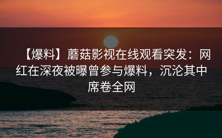 【爆料】蘑菇影视在线观看突发：网红在深夜被曝曾参与爆料，沉沦其中席卷全网