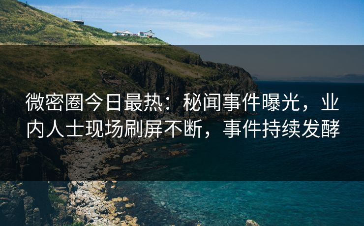 微密圈今日最热:秘闻事件曝光,业内人士现场刷屏不断,事件持续发酵