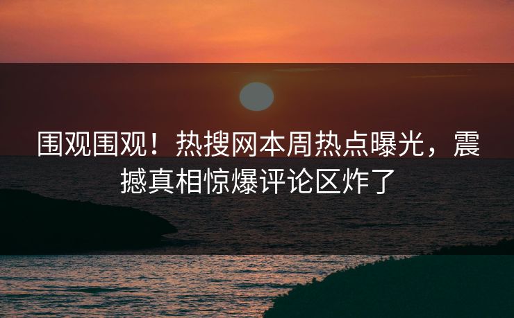 围观围观！热搜网本周热点曝光，震撼真相惊爆评论区炸了