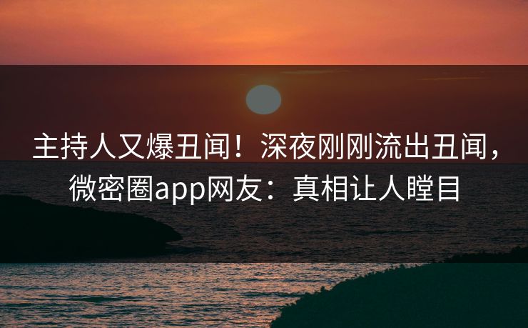 主持人又爆丑闻！深夜刚刚流出丑闻，微密圈app网友：真相让人瞠目