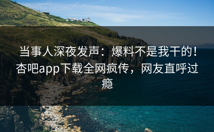 当事人深夜发声:爆料不是我干的!杏吧app下载全网疯传,网友直呼过瘾