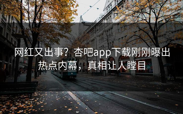 网红又出事?杏吧app下载刚刚曝出热点内幕,真相让人瞠目