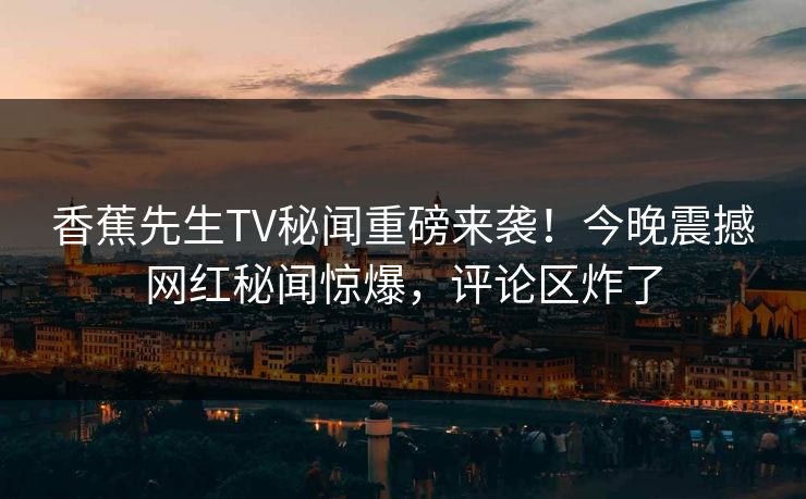 香蕉先生TV秘闻重磅来袭!今晚震撼网红秘闻惊爆,评论区炸了