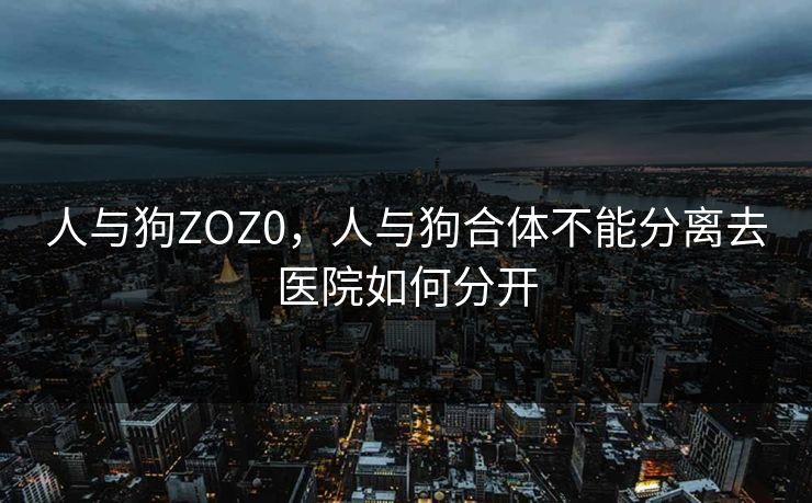人与狗ZOZ0，人与狗合体不能分离去医院如何分开