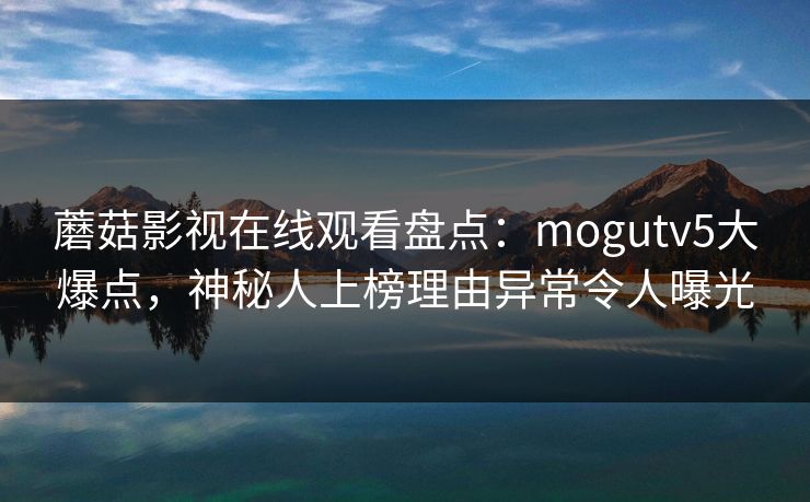 蘑菇影视在线观看盘点:mogutv5大爆点,神秘人上榜理由异常令人曝光