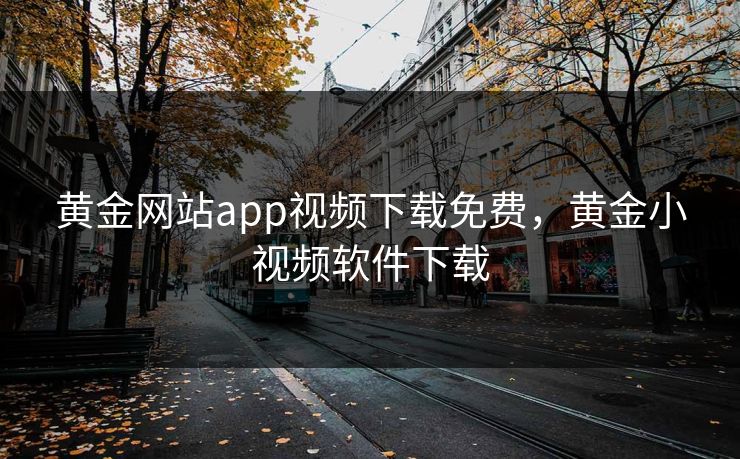 黄金网站app视频下载免费,黄金小视频软件下载