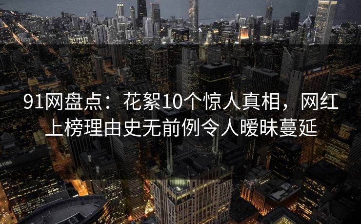 91网盘点：花絮10个惊人真相，网红上榜理由史无前例令人暧昧蔓延